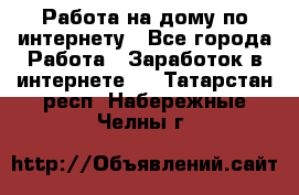 Работа на дому по интернету - Все города Работа » Заработок в интернете   . Татарстан респ.,Набережные Челны г.